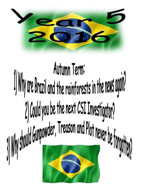 Year 5 2016 Autumn Term: 1) Why are Brazil and the rainforests in the news again? 2) Could you be the next CSI Investigator? 3) Why should Gunpowder, Treason.