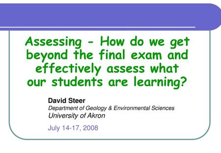 Assessing - How do we get beyond the final exam and effectively assess what our students are learning? David Steer Department of Geology & Environmental.
