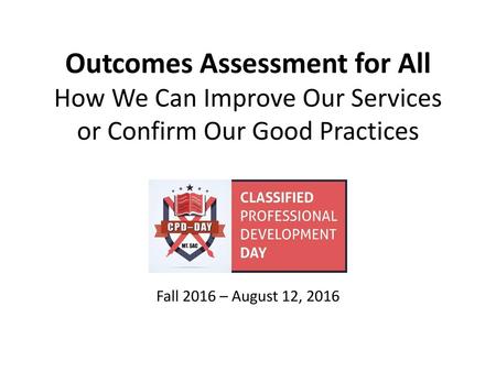 Outcomes Assessment for All How We Can Improve Our Services or Confirm Our Good Practices Fall 2016 – August 12, 2016.