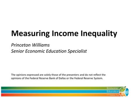 Measuring Income Inequality Princeton Williams Senior Economic Education Specialist The opinions expressed are solely those of the presenters and do.