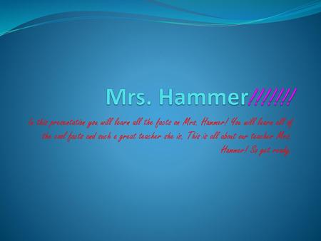 Mrs. Hammer!!!!!!! In this presentation you will learn all the facts on Mrs. Hammer! You will learn all of the cool facts and such a great teacher she.