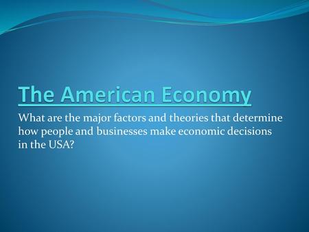 The American Economy What are the major factors and theories that determine how people and businesses make economic decisions in the USA?