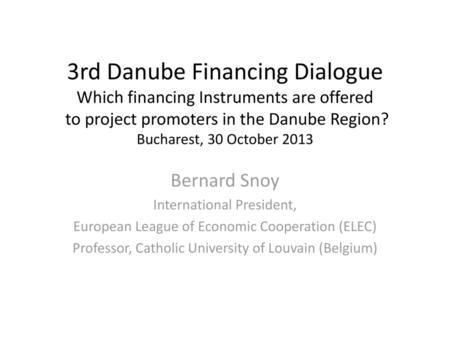 3rd Danube Financing Dialogue Which financing Instruments are offered to project promoters in the Danube Region? Bucharest, 30 October 2013 Bernard Snoy.