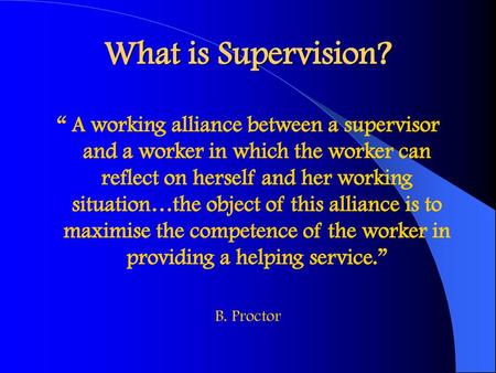 What is Supervision? “ A working alliance between a supervisor and a worker in which the worker can reflect on herself and her working situation…the object.