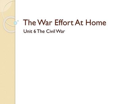 The War Effort At Home Unit 6 The Civil War.
