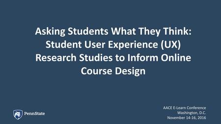 Asking Students What They Think: Student User Experience (UX) Research Studies to Inform Online Course Design AACE E-Learn Conference Washington, D.C.