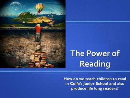 The Power of Reading How do we teach children to read in Colfe’s Junior School and also produce life long readers?