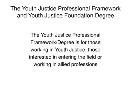 The Youth Justice Professional Framework and Youth Justice Foundation Degree The Youth Justice Professional Framework/Degree is for those working in Youth.