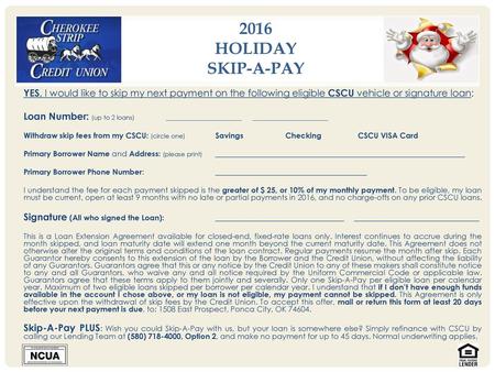 2016 Holiday Skip-A-Pay YES, I would like to skip my next payment on the following eligible CSCU vehicle or signature loan: Loan Number: (up to 2 loans)	____________________.