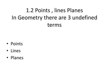 1.2 Points , lines Planes In Geometry there are 3 undefined terms
