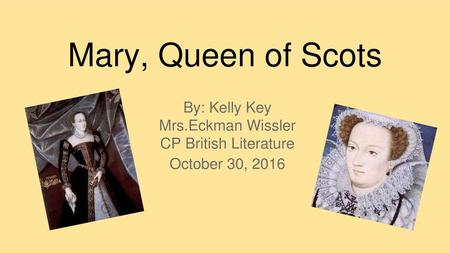 Mary, Queen of Scots By: Kelly Key Mrs.Eckman Wissler
