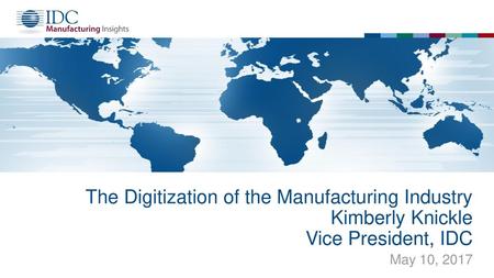 The Digitization of the Manufacturing Industry Kimberly Knickle Vice President, IDC May 10, 2017.