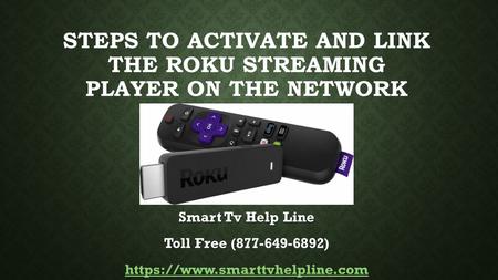 STEPS TO ACTIVATE AND LINK THE ROKU STREAMING PLAYER ON THE NETWORK Smart Tv Help Line Toll Free ( Toll Free ( ) https://www.smarttvhelpline.com.