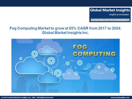 © 2016 Global Market Insights, Inc. USA. All Rights Reserved  Fog Computing Market to grow at 65% CAGR from 2017 to 2024: Global Market.