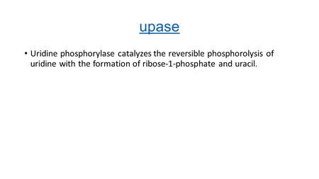 Upase Uridine phosphorylase catalyzes the reversible phosphorolysis of uridine with the formation of ribose-1-phosphate and uracil.