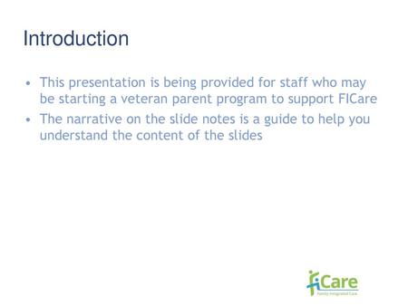 Introduction This presentation is being provided for staff who may be starting a veteran parent program to support FICare The narrative on the slide notes.