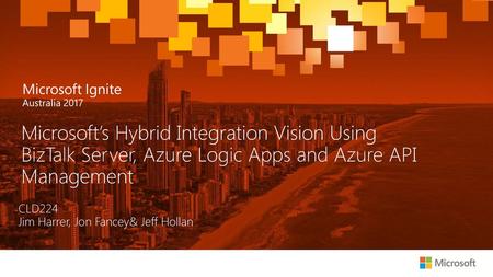Microsoft’s Hybrid Integration Vision Using BizTalk Server, Azure Logic Apps and Azure API Management CLD224 Jim Harrer, Jon Fancey& Jeff Hollan.