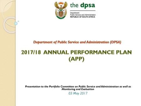 Department of Public Service and Administration (DPSA) 2017/18 ANNUAL PERFORMANCE PLAN (APP) Presentation to the Portfolio Committee on Public Service.
