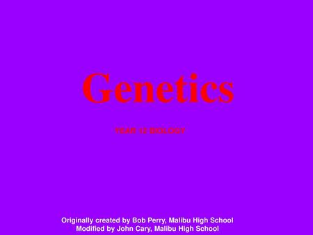 Genetics YEAR 12 BIOLOGY Originally created by Bob Perry, Malibu High School Modified by John Cary, Malibu High School.
