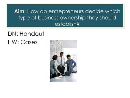 Aim: How do entrepreneurs decide which type of business ownership they should establish? DN: Handout HW: Cases This Deco border was drawn on the Slide.