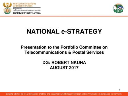 NATIONAL e-STRATEGY Presentation to the Portfolio Committee on Telecommunications & Postal Services DG: ROBERT NKUNA AUGUST 2017 Building a better life.