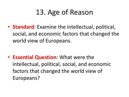 13. Age of Reason Standard: Examine the intellectual, political, social, and economic factors that changed the world view of Europeans.   Essential Question: