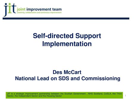 Self-directed Support Implementation Des McCart National Lead on SDS and Commissioning JIT is a strategic improvement partnership between the Scottish.