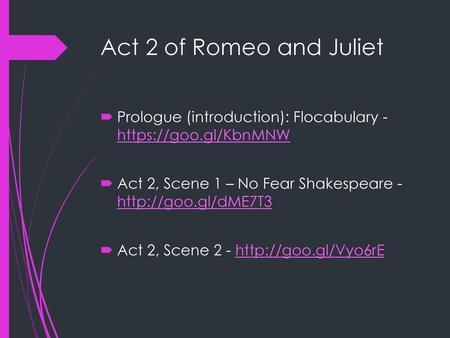 Act 2 of Romeo and Juliet Prologue (introduction): Flocabulary - https://goo.gl/KbnMNW Act 2, Scene 1 – No Fear Shakespeare - http://goo.gl/dME7T3 Act.