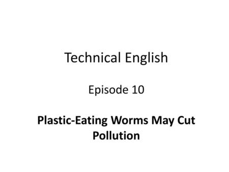 Technical English Episode 10 Plastic-Eating Worms May Cut Pollution