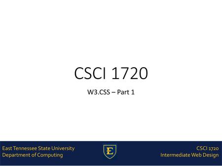 CSCI 1720 W3.CSS – Part 1 East Tennessee State University Department of Computing CSCI 1720 Intermediate Web Design.