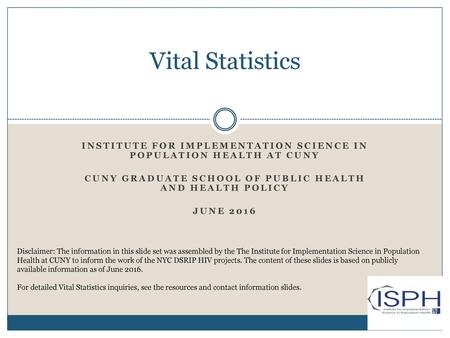 Vital Statistics Institute for Implementation Science In population health at cuNY CUNY Graduate School of Public Health and Health Policy June 2016 Disclaimer: