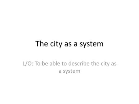 L/O: To be able to describe the city as a system