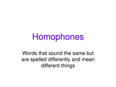 Homophones Words that sound the same but are spelled differently and mean different things.