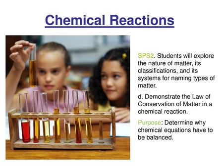 Chemical Reactions SPS2. Students will explore the nature of matter, its classifications, and its systems for naming types of matter. d. Demonstrate the.