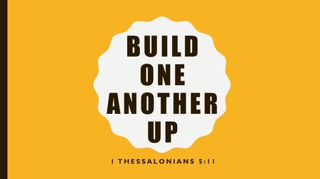 Build One Another up 1 Thessalonians 5:11.
