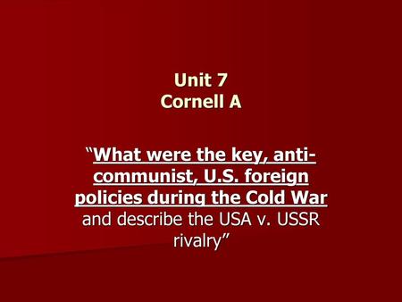 Unit 7 Cornell A “What were the key, anti-communist, U.S. foreign policies during the Cold War and describe the USA v. USSR rivalry”