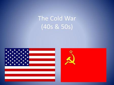 The Cold War (40s & 50s).