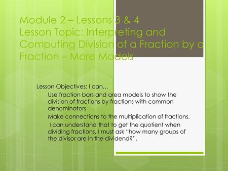 Module 2 – Lessons 3 & 4 Lesson Topic: Interpreting and Computing Division of a Fraction by a Fraction – More Models Lesson Objectives: I can… Use fraction.