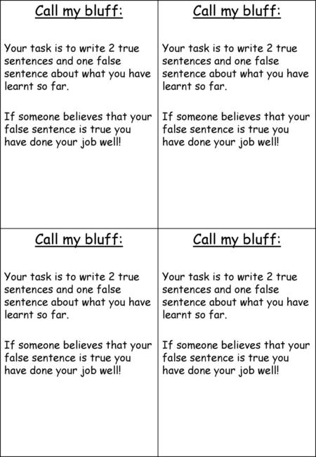 Call my bluff: Your task is to write 2 true sentences and one false sentence about what you have learnt so far. If someone believes that your false sentence.