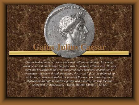 Gaius Julius Caesar Caesar had more than a mere name and military reputation: his energy could never rest and his one disgrace was to conquer without war.