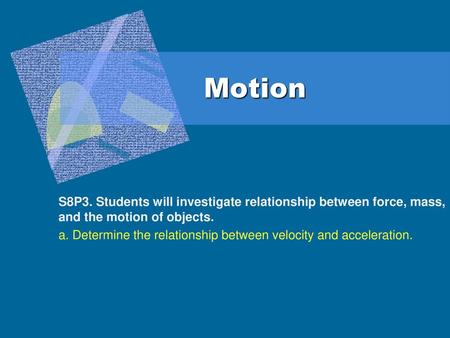 Motion S8P3. Students will investigate relationship between force, mass, and the motion of objects. a. Determine the relationship between velocity and.