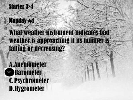 Starter 3-4 Monday #1 What weather instrument indicates bad weather is approaching if its number is falling or decreasing? Anemometer Barometer Psychrometer.