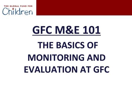 GFC M&E 101 THE BASICS OF MONITORING AND EVALUATION AT GFC