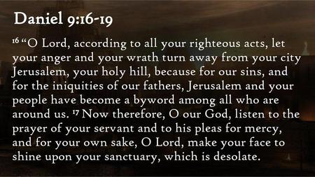 Daniel 9:16-19 16 “O Lord, according to all your righteous acts, let your anger and your wrath turn away from your city Jerusalem, your holy hill, because.