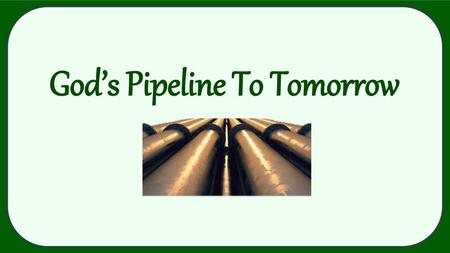 God’s Pipeline To Tomorrow