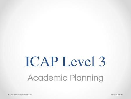 ICAP Level 3 Academic Planning Denver Public Schools 10/2/2016.