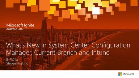 What's New in System Center Configuration Manager, Current Branch and Intune INF324a Steven Hosking.