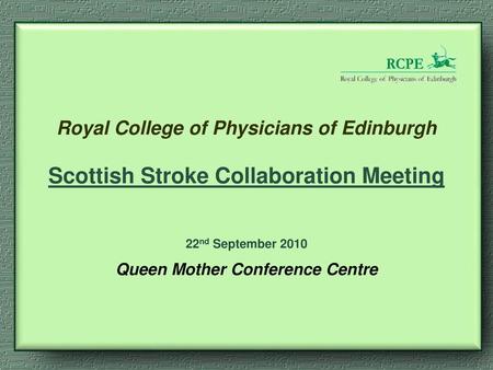 Royal College of Physicians of Edinburgh Scottish Stroke Collaboration Meeting 22nd September 2010 Queen Mother Conference Centre.