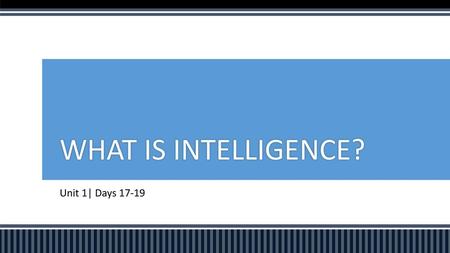 WHAT IS INTELLIGENCE? Unit 1| Days 17-19.