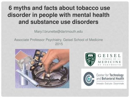 6 myths and facts about tobacco use disorder in people with mental health and substance use disorders Mary.f.brunette@dartmouth.edu Associate Professor.